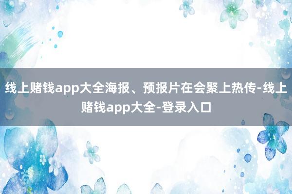 线上赌钱app大全海报、预报片在会聚上热传-线上赌钱app大全-登录入口