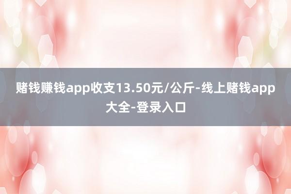 赌钱赚钱app收支13.50元/公斤-线上赌钱app大全-登录入口