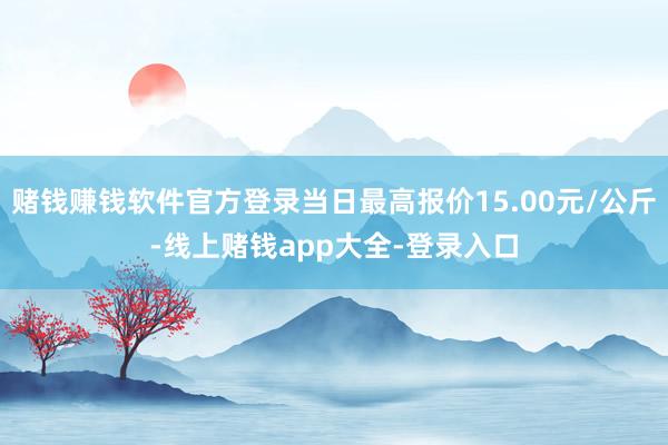 赌钱赚钱软件官方登录当日最高报价15.00元/公斤-线上赌钱app大全-登录入口