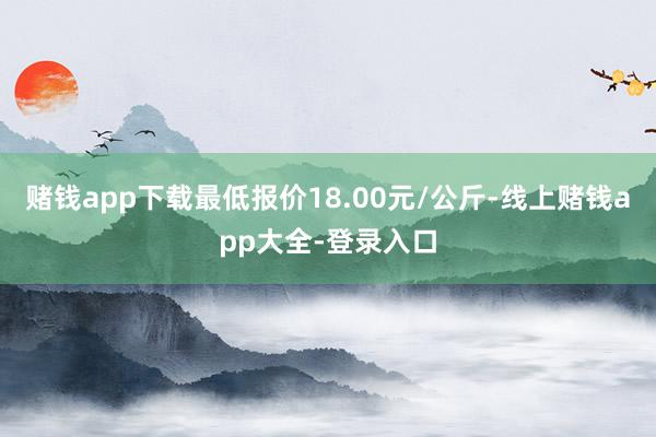 赌钱app下载最低报价18.00元/公斤-线上赌钱app大全-登录入口