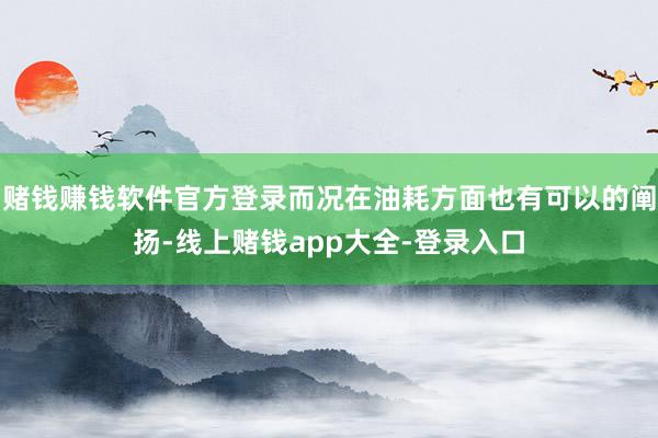 赌钱赚钱软件官方登录而况在油耗方面也有可以的阐扬-线上赌钱app大全-登录入口