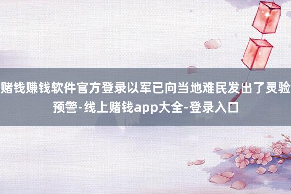 赌钱赚钱软件官方登录以军已向当地难民发出了灵验预警-线上赌钱app大全-登录入口