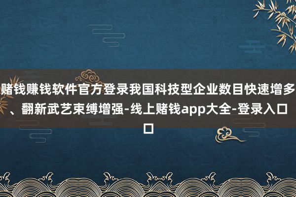 赌钱赚钱软件官方登录我国科技型企业数目快速增多、翻新武艺束缚增强-线上赌钱app大全-登录入口