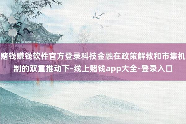 赌钱赚钱软件官方登录科技金融在政策解救和市集机制的双重推动下-线上赌钱app大全-登录入口