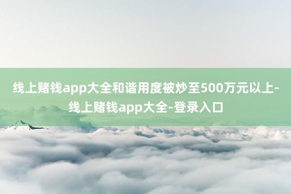 线上赌钱app大全和谐用度被炒至500万元以上-线上赌钱app大全-登录入口