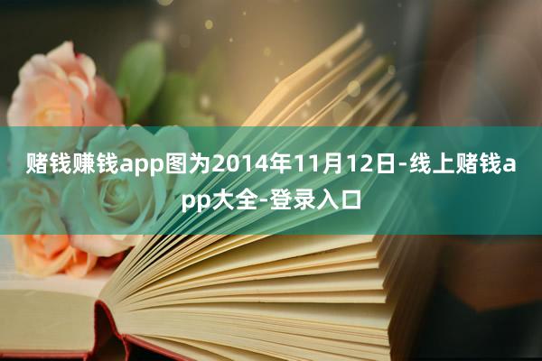 赌钱赚钱app图为2014年11月12日-线上赌钱app大全-登录入口