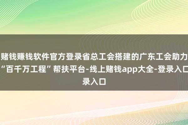 赌钱赚钱软件官方登录省总工会搭建的广东工会助力“百千万工程”帮扶平台-线上赌钱app大全-登录入口