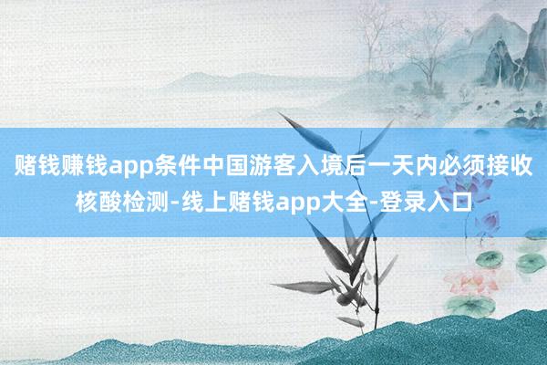 赌钱赚钱app条件中国游客入境后一天内必须接收核酸检测-线上赌钱app大全-登录入口