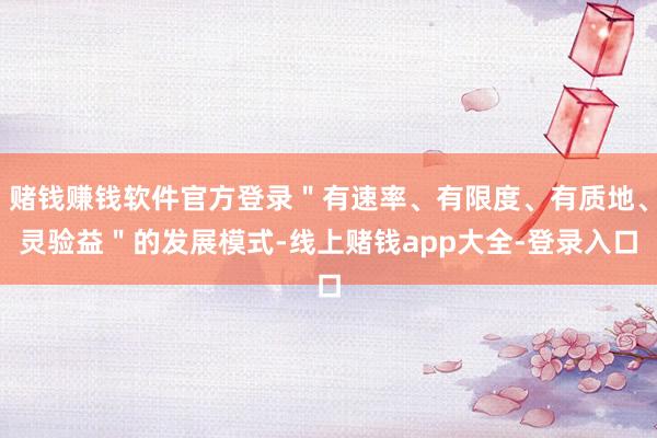 赌钱赚钱软件官方登录＂有速率、有限度、有质地、灵验益＂的发展模式-线上赌钱app大全-登录入口