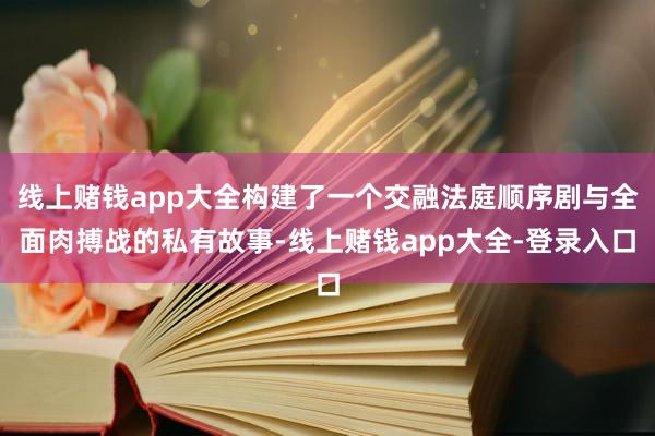 线上赌钱app大全构建了一个交融法庭顺序剧与全面肉搏战的私有故事-线上赌钱app大全-登录入口