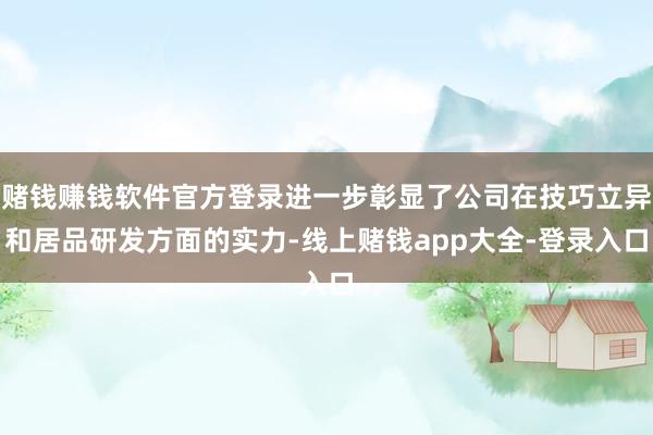 赌钱赚钱软件官方登录进一步彰显了公司在技巧立异和居品研发方面的实力-线上赌钱app大全-登录入口