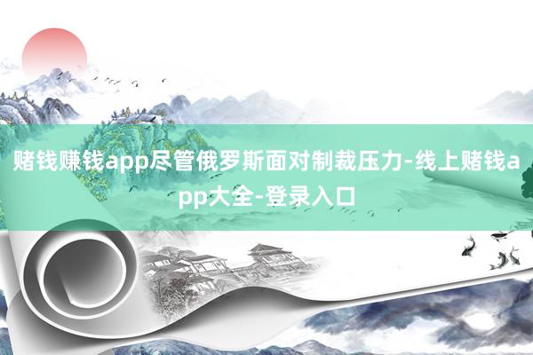 赌钱赚钱app尽管俄罗斯面对制裁压力-线上赌钱app大全-登录入口