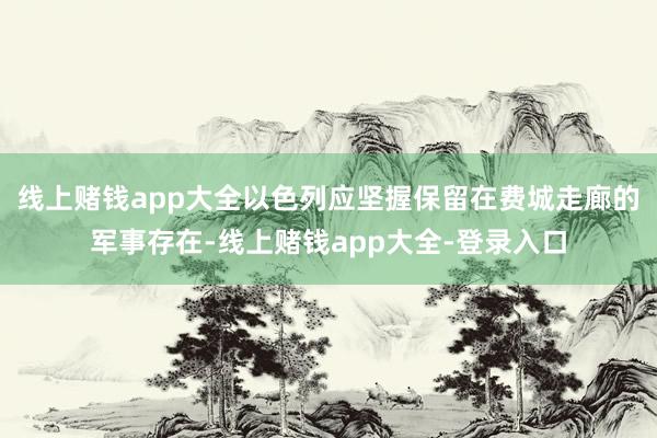 线上赌钱app大全以色列应坚握保留在费城走廊的军事存在-线上赌钱app大全-登录入口