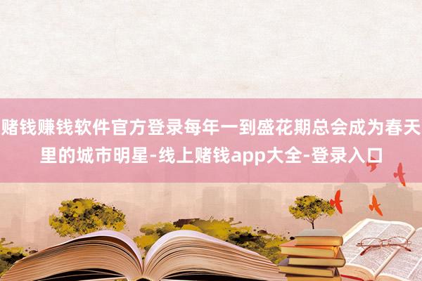 赌钱赚钱软件官方登录每年一到盛花期总会成为春天里的城市明星-线上赌钱app大全-登录入口