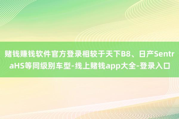 赌钱赚钱软件官方登录相较于天下B8、日产SentraHS等同级别车型-线上赌钱app大全-登录入口