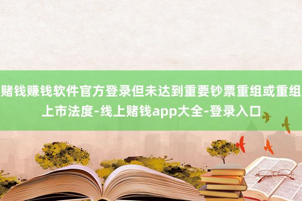 赌钱赚钱软件官方登录但未达到重要钞票重组或重组上市法度-线上赌钱app大全-登录入口