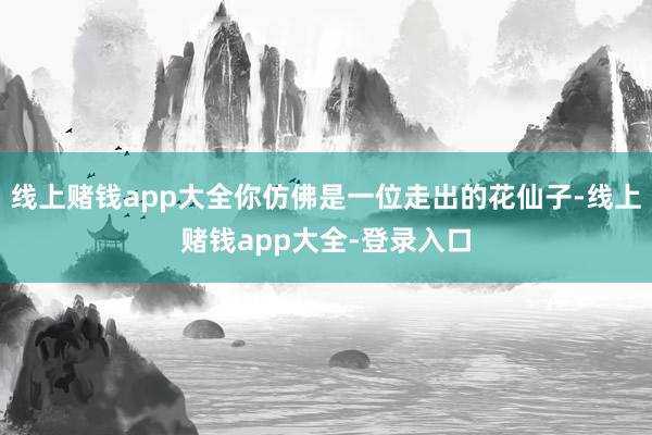 线上赌钱app大全你仿佛是一位走出的花仙子-线上赌钱app大全-登录入口