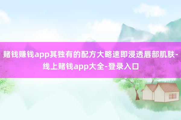 赌钱赚钱app其独有的配方大略速即浸透唇部肌肤-线上赌钱app大全-登录入口