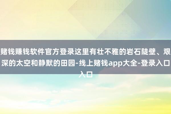 赌钱赚钱软件官方登录这里有壮不雅的岩石陡壁、艰深的太空和静默的田园-线上赌钱app大全-登录入口
