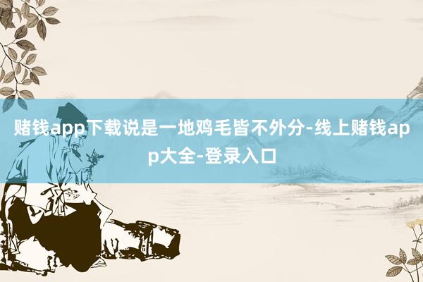 赌钱app下载说是一地鸡毛皆不外分-线上赌钱app大全-登录入口