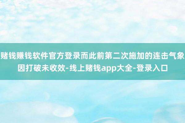 赌钱赚钱软件官方登录而此前第二次施加的连击气象因打破未收效-线上赌钱app大全-登录入口