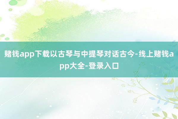 赌钱app下载以古琴与中提琴对话古今-线上赌钱app大全-登录入口