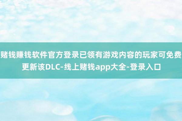 赌钱赚钱软件官方登录已领有游戏内容的玩家可免费更新该DLC-线上赌钱app大全-登录入口