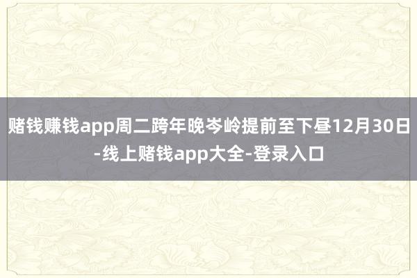 赌钱赚钱app周二跨年晚岑岭提前至下昼12月30日-线上赌钱app大全-登录入口