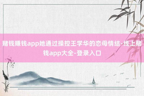 赌钱赚钱app她通过操控王学华的恋母情结-线上赌钱app大全-登录入口