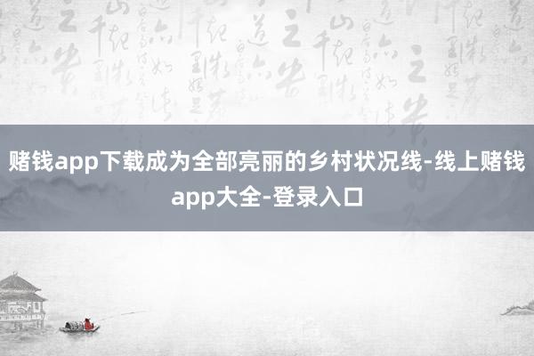 赌钱app下载成为全部亮丽的乡村状况线-线上赌钱app大全-登录入口