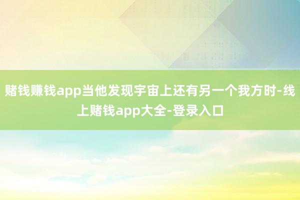 赌钱赚钱app当他发现宇宙上还有另一个我方时-线上赌钱app大全-登录入口