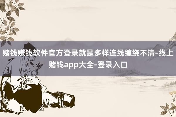赌钱赚钱软件官方登录就是多样连线缠绕不清-线上赌钱app大全-登录入口