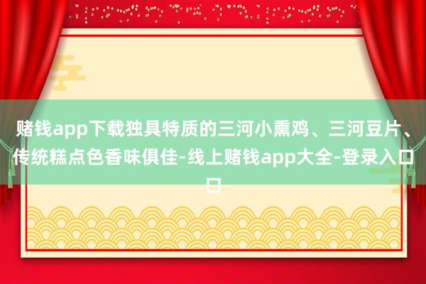 赌钱app下载独具特质的三河小熏鸡、三河豆片、传统糕点色香味俱佳-线上赌钱app大全-登录入口
