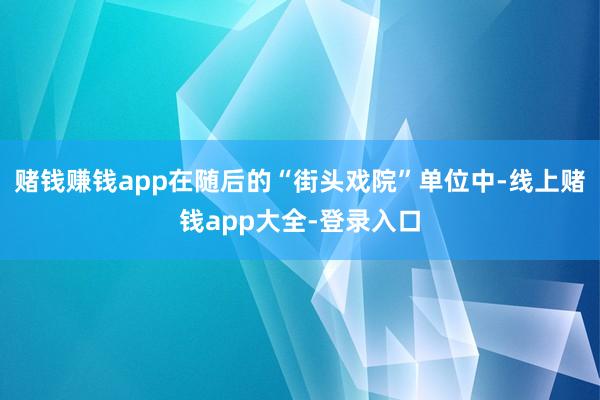 赌钱赚钱app在随后的“街头戏院”单位中-线上赌钱app大全-登录入口