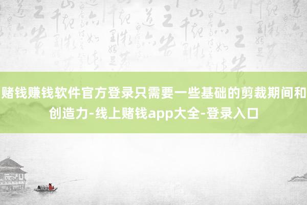 赌钱赚钱软件官方登录只需要一些基础的剪裁期间和创造力-线上赌钱app大全-登录入口