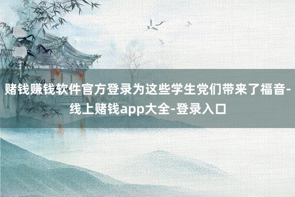 赌钱赚钱软件官方登录为这些学生党们带来了福音-线上赌钱app大全-登录入口