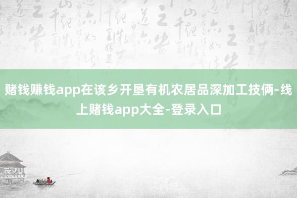 赌钱赚钱app在该乡开垦有机农居品深加工技俩-线上赌钱app大全-登录入口