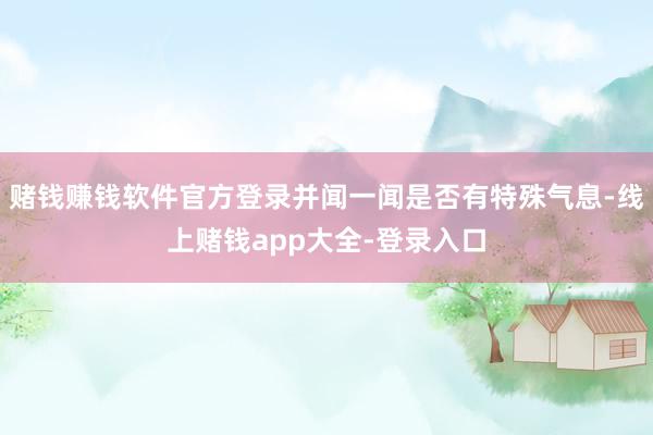 赌钱赚钱软件官方登录并闻一闻是否有特殊气息-线上赌钱app大全-登录入口