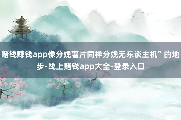 赌钱赚钱app像分娩薯片同样分娩无东谈主机”的地步-线上赌钱app大全-登录入口