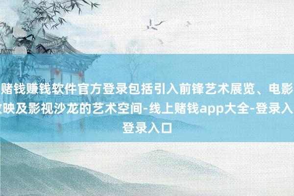 赌钱赚钱软件官方登录包括引入前锋艺术展览、电影放映及影视沙龙的艺术空间-线上赌钱app大全-登录入口