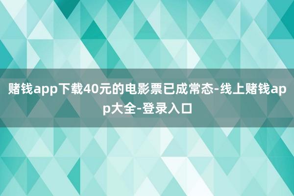赌钱app下载40元的电影票已成常态-线上赌钱app大全-登录入口