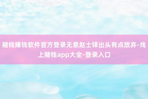 赌钱赚钱软件官方登录无意赵士铎出头有点放弃-线上赌钱app大全-登录入口