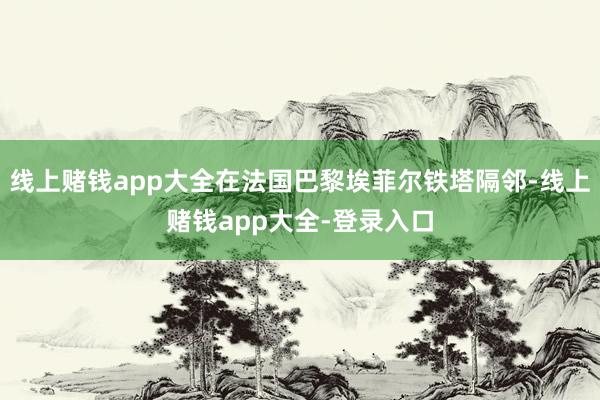 线上赌钱app大全在法国巴黎埃菲尔铁塔隔邻-线上赌钱app大全-登录入口