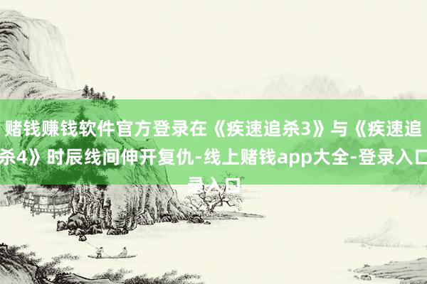 赌钱赚钱软件官方登录在《疾速追杀3》与《疾速追杀4》时辰线间伸开复仇-线上赌钱app大全-登录入口
