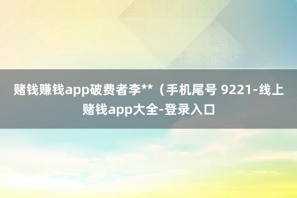 赌钱赚钱app破费者李**（手机尾号 9221-线上赌钱app大全-登录入口