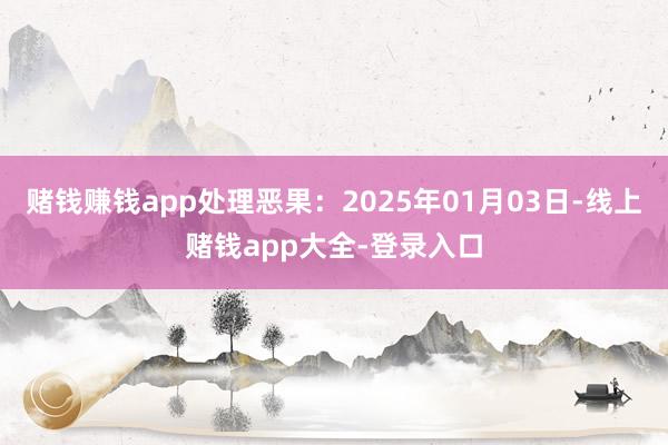 赌钱赚钱app处理恶果：2025年01月03日-线上赌钱app大全-登录入口