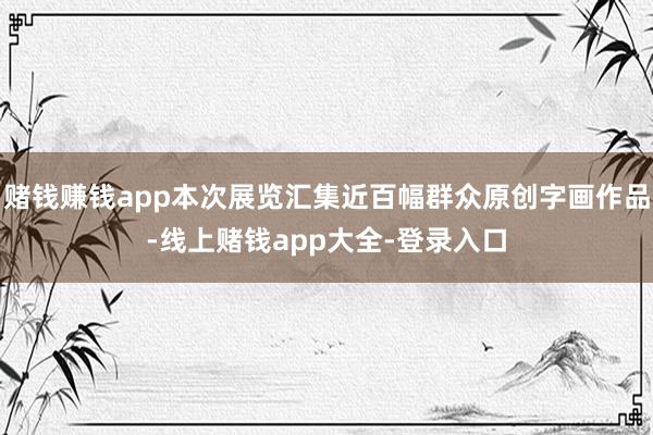 赌钱赚钱app本次展览汇集近百幅群众原创字画作品-线上赌钱app大全-登录入口