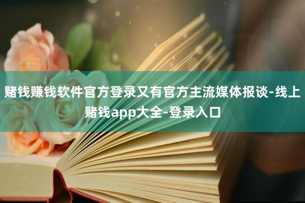 赌钱赚钱软件官方登录又有官方主流媒体报谈-线上赌钱app大全-登录入口