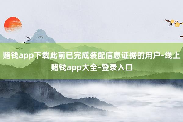 赌钱app下载此前已完成装配信息证据的用户-线上赌钱app大全-登录入口