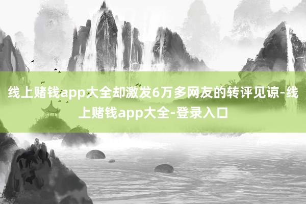 线上赌钱app大全却激发6万多网友的转评见谅-线上赌钱app大全-登录入口